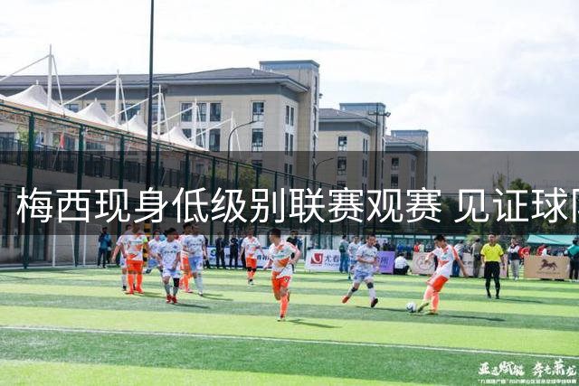 梅西现身低级别联赛观赛 见证球队再尝败绩