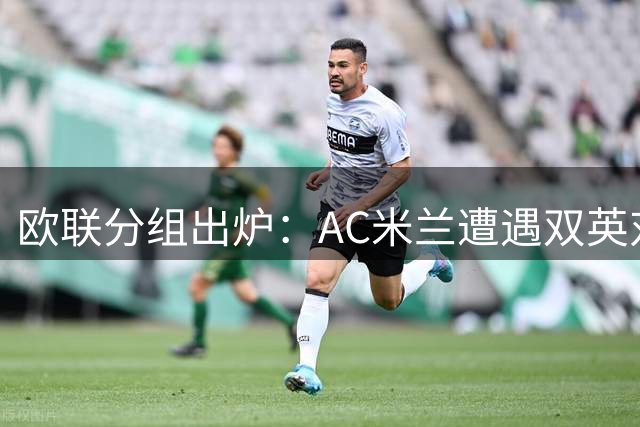 欧联分组出炉：AC米兰遭遇双英对手 皇家社会迎战强敌